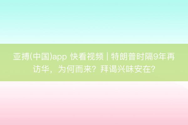 亚搏(中国)app 快看视频 | 特朗普时隔9年再访华，<a href=