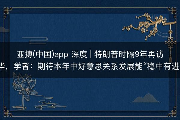 亚搏(中国)app 深度 | 特朗普时隔9年再访华，学者：期待本年中好意思关系发展能“稳中有进”