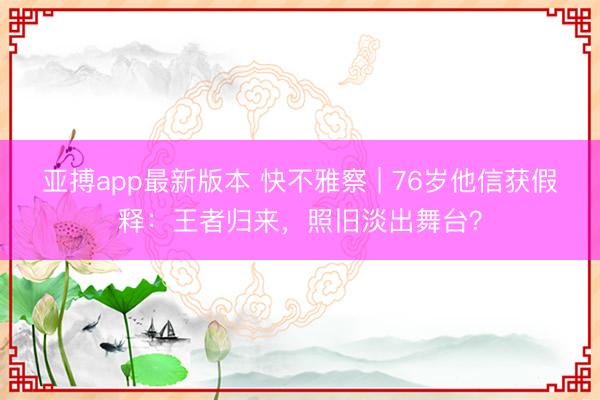 亚搏app最新版本 快不雅察 | 76岁他信获假释：王者归来，照旧淡出舞台？