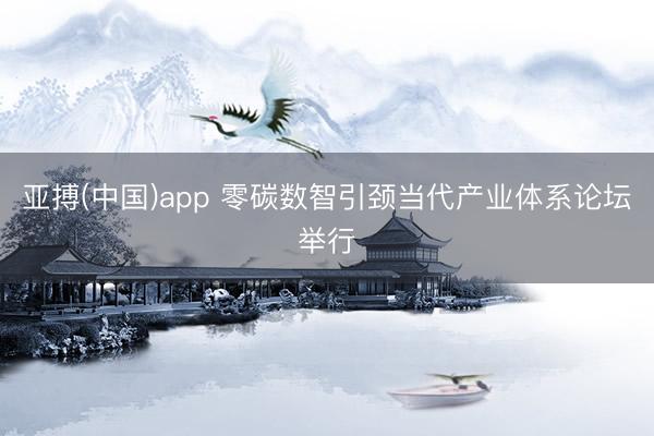 亚搏(中国)app 零碳数智引颈当代产业体系论坛举行