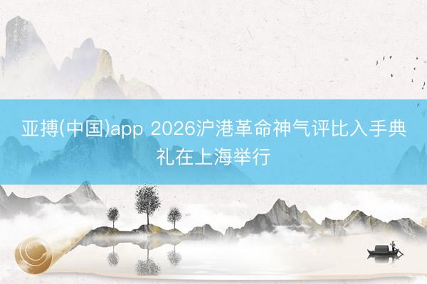 亚搏(中国)app 2026沪港革命神气评比入手典礼在上海举行