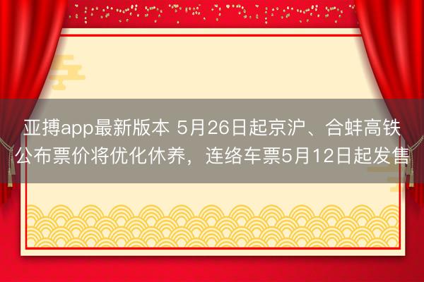 亚搏app最新版本 5月26日起京沪、合蚌高铁公布票价将优化休养,连络车票5月12日起发售