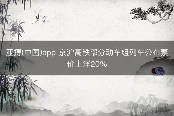 亚搏(中国)app 京沪高铁部分动车组列车公布票价上浮20%