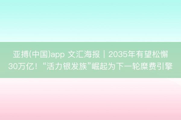 亚搏(中国)app 文汇海报|2035年有望松懈30万亿!“活力银发族”崛起为下一轮糜费引擎