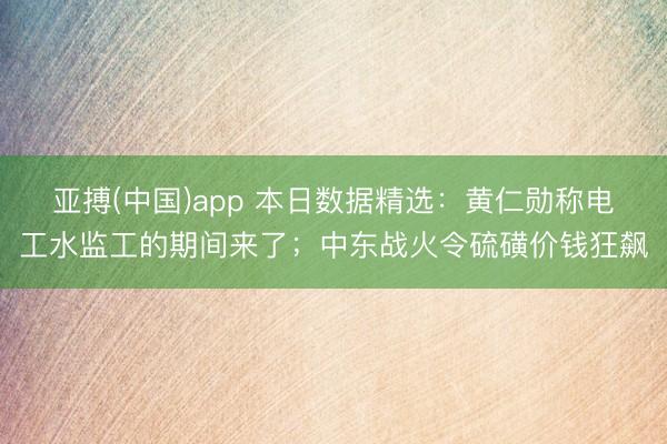 亚搏(中国)app 本日数据精选:黄仁勋称电工水监工的期间来了;中东战火令硫磺价钱狂飙