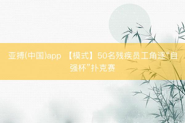 亚搏(中国)app 【模式】50名残疾员工角逐“自强杯”扑克赛