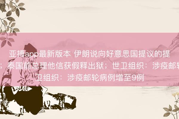 亚搏app最新版本 伊朗说向好意思国提议的提议“并不外分”;泰国前总理他信获假释出狱;世卫组织:涉疫邮轮病例增至9例