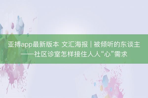 亚搏app最新版本 文汇海报 | 被倾听的东谈主——社区诊室怎样接住人人“心”需求