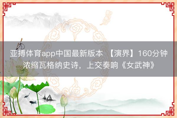 亚搏体育app中国最新版本 【演界】160分钟浓缩瓦格纳史诗，上交奏响《女武神》