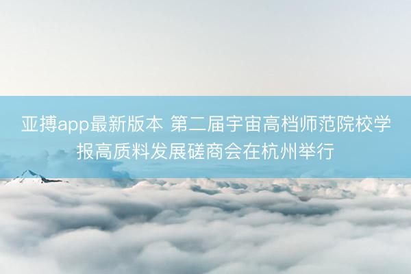 亚搏app最新版本 第二届宇宙高档师范院校学报高质料发展磋商会在杭州举行