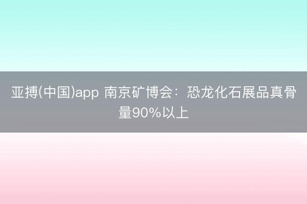 亚搏(中国)app 南京矿博会：恐龙化石展品真骨量90%以上