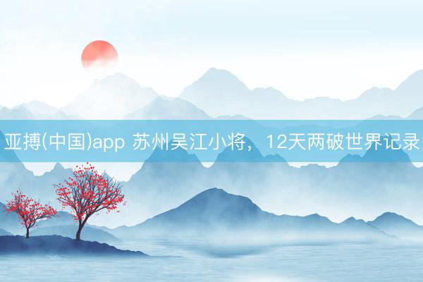 亚搏(中国)app 苏州吴江小将,12天两破世界记录