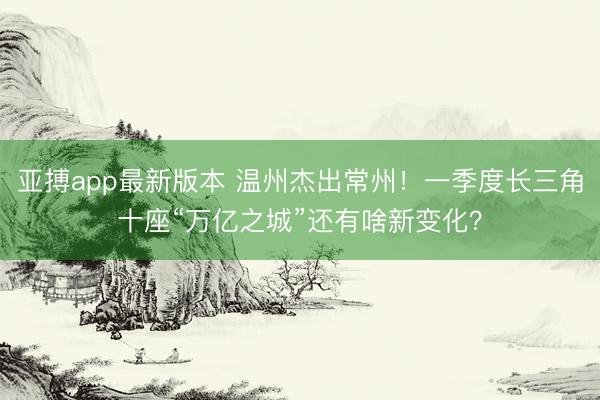 亚搏app最新版本 温州杰出常州！一季度长三角十座“万亿之城”还有啥新变化？