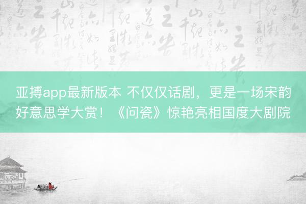 亚搏app最新版本 不仅仅话剧,更是一场宋韵好意思学大赏!《问瓷》惊艳亮相国度大剧院