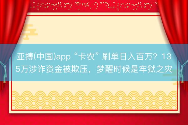 亚搏(中国)app “卡农” 刷单日入百万?135万涉诈资金被欺压,梦醒时候是牢狱之灾