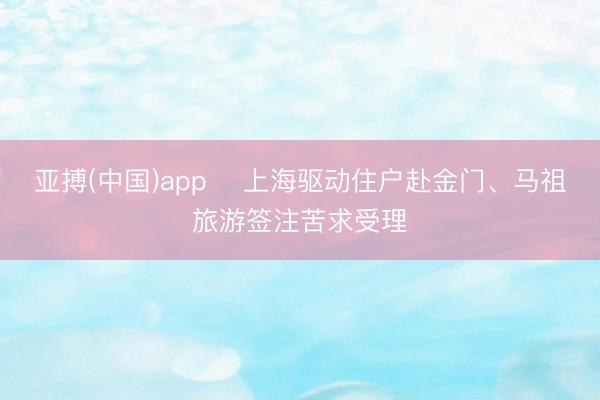 亚搏(中国)app 上海驱动住户赴金门、马祖旅游签注苦求受理
