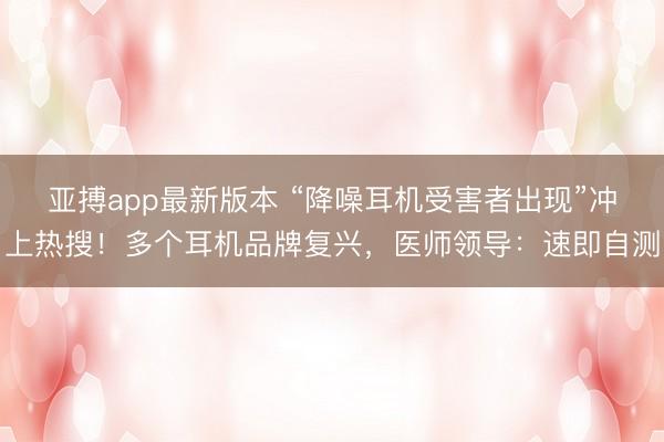亚搏app最新版本 “降噪耳机受害者出现”冲上热搜！多个耳机品牌复兴，医师领导：速即自测