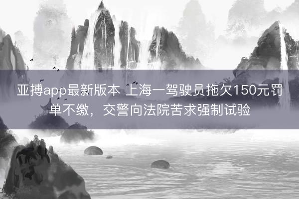 亚搏app最新版本 上海一驾驶员拖欠150元罚单不缴，交警向法院苦求强制试验