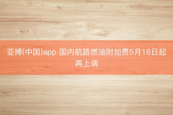 亚搏(中国)app 国内航路燃油附加费5月16日起再上调