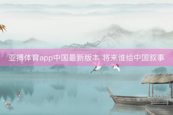 亚搏体育app中国最新版本 将来谁给中国叙事