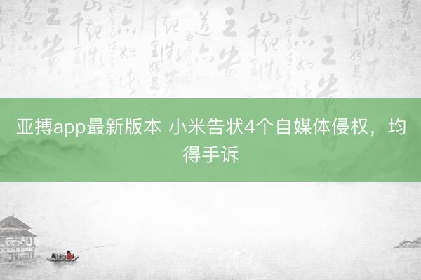 亚搏app最新版本 小米告状4个自媒体侵权,均得手诉