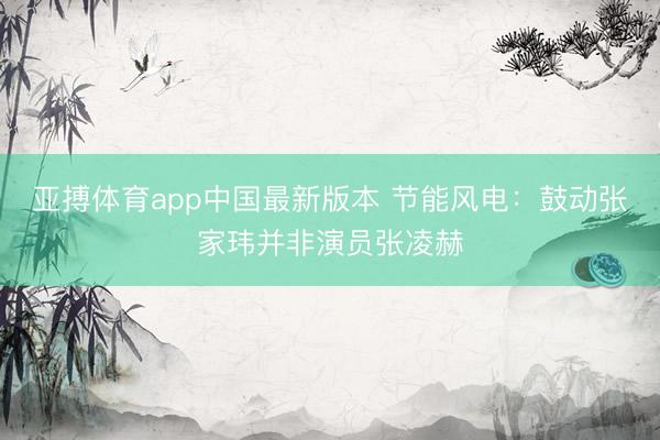 亚搏体育app中国最新版本 节能风电:鼓动张家玮并非演员张凌赫
