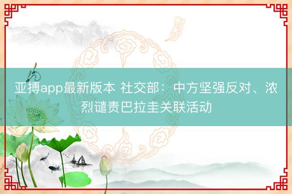 亚搏app最新版本 社交部：中方坚强反对、浓烈谴责巴拉圭关联活动