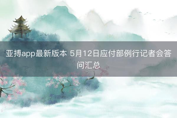 亚搏app最新版本 5月12日应付部例行记者会答问汇总