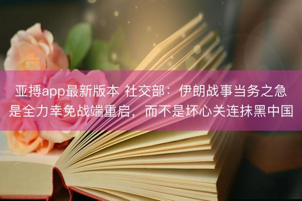 亚搏app最新版本 社交部:伊朗战事当务之急是全力幸免战端重启,而不是坏心关连抹黑中国
