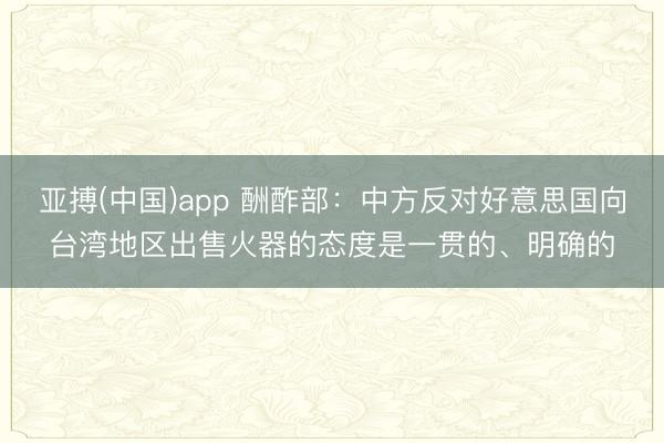 亚搏(中国)app 酬酢部：中方反对好意思国向台湾地区出售火器的态度是一贯的、明确的
