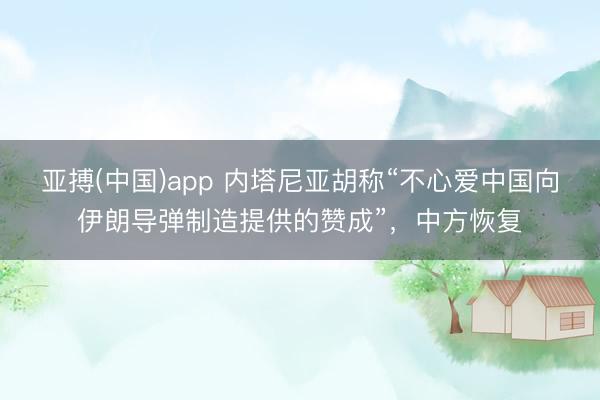 亚搏(中国)app 内塔尼亚胡称“不心爱中国向伊朗导弹制造提供的赞成”,中方恢复