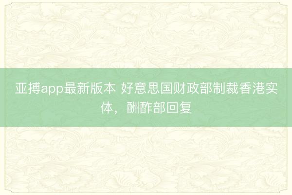 亚搏app最新版本 好意思国财政部制裁香港实体，酬酢部回复