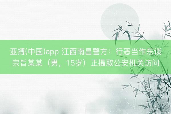 亚搏(中国)app 江西南昌警方：行恶当作东谈宗旨某某（男，15岁）正摄取公安机关访问