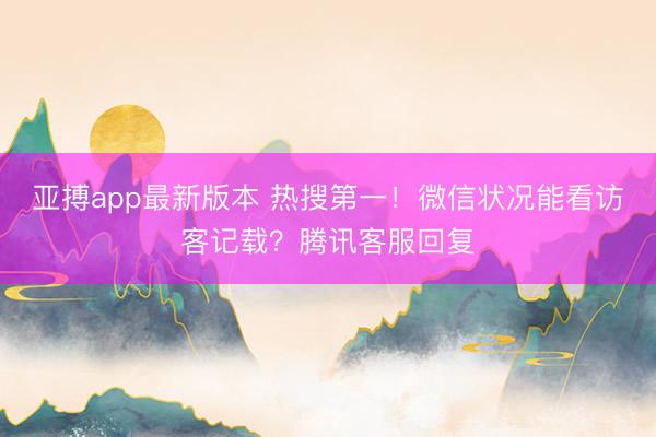 亚搏app最新版本 热搜第一!微信状况能看访客记载?腾讯客服回复