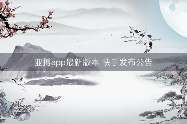 亚搏app最新版本 快手发布公告