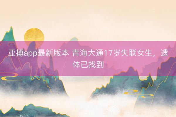 亚搏app最新版本 青海大通17岁失联女生,遗体已找到