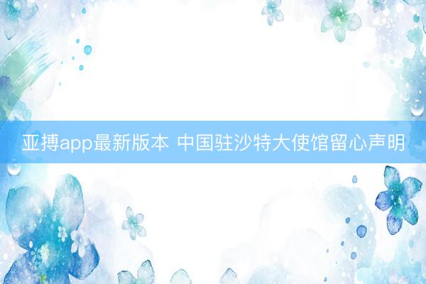 亚搏app最新版本 中国驻沙特大使馆留心声明