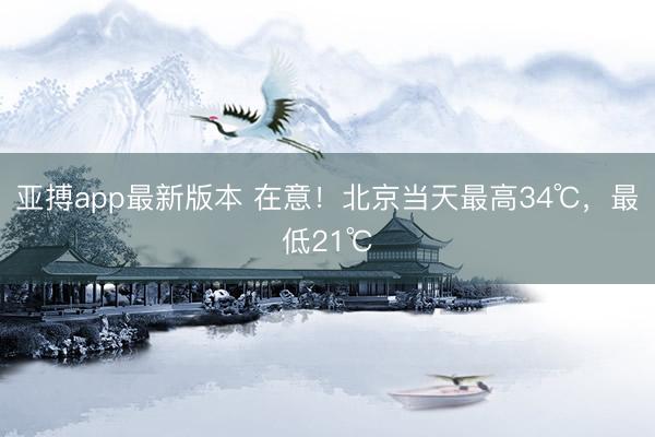 亚搏app最新版本 在意！北京当天最高34℃，最低21℃