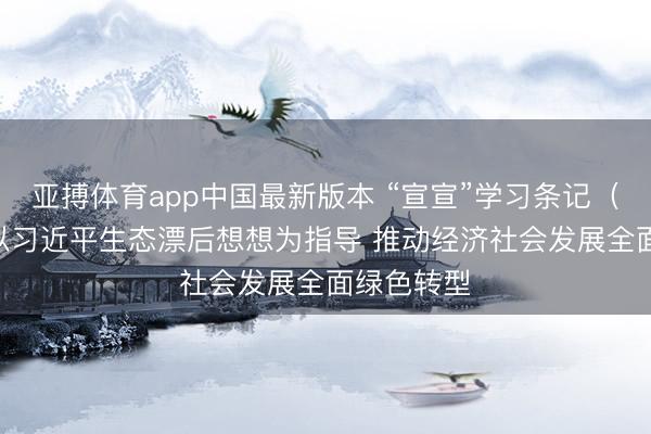 亚搏体育app中国最新版本 “宣宣”学习条记(159)丨以习近平生态漂后想想为指导 推动经济社会发展全面绿色转型