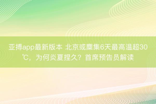 亚搏app最新版本 北京或麇集6天最高温超30℃,为何炎夏捏久?首席预告员解读