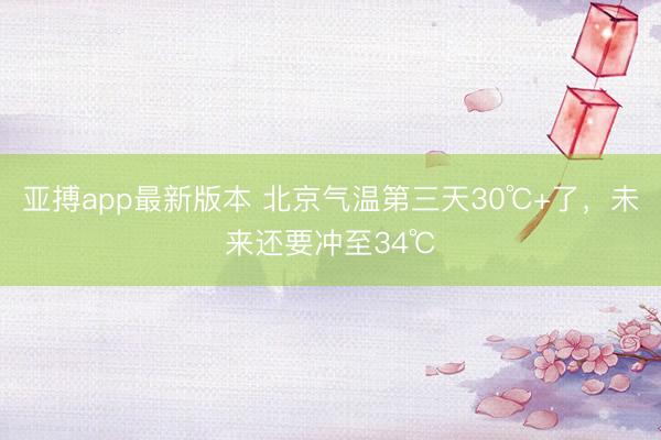亚搏app最新版本 北京气温第三天30℃+了,未来还要冲至34℃