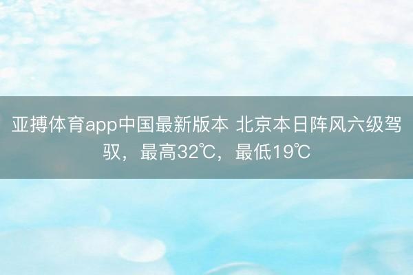 亚搏体育app中国最新版本 北京本日阵风六级驾驭,最高32℃,最低19℃