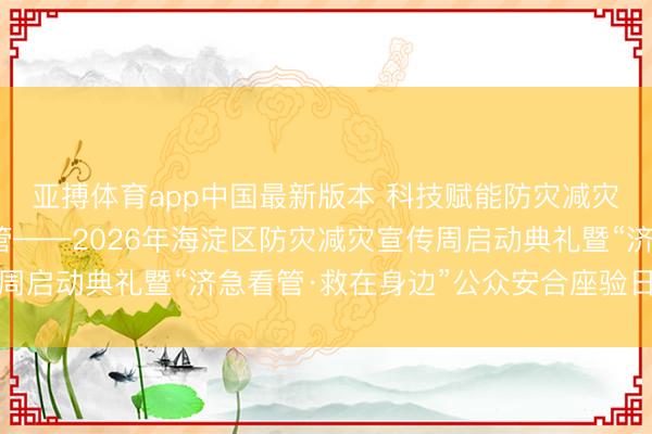 亚搏体育app中国最新版本 科技赋能防灾减灾·千里浸体验济急看管——2026年海淀区防灾减灾宣传周启动典礼暨“济急看管·救在身边”公众安合座验日行动举行