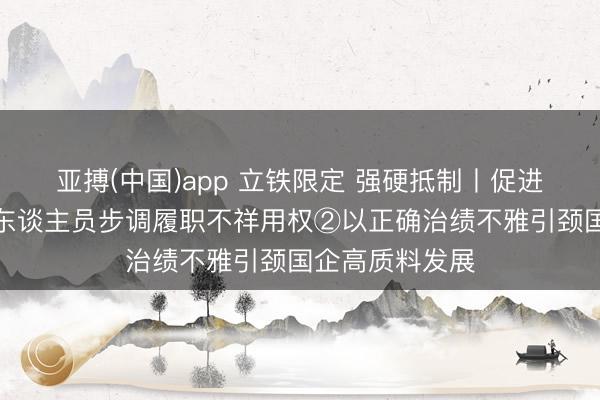 亚搏(中国)app 立铁限定 强硬抵制丨促进国有企业指导东谈主员步调履职不祥用权②以正确治绩不雅引颈国企高质料发展