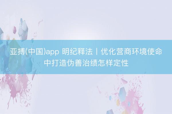 亚搏(中国)app 明纪释法丨优化营商环境使命中打造伪善治绩怎样定性