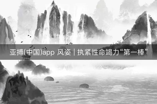 亚搏(中国)app 风姿 | 执紧性命竭力“第一棒”