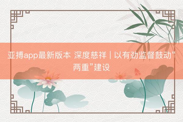 亚搏app最新版本 深度慈祥 | 以有劲监督鼓动“两重”建设