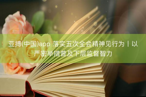 亚搏(中国)app 落实五次全会精神见行为丨以严密举措普及下层监督智力
