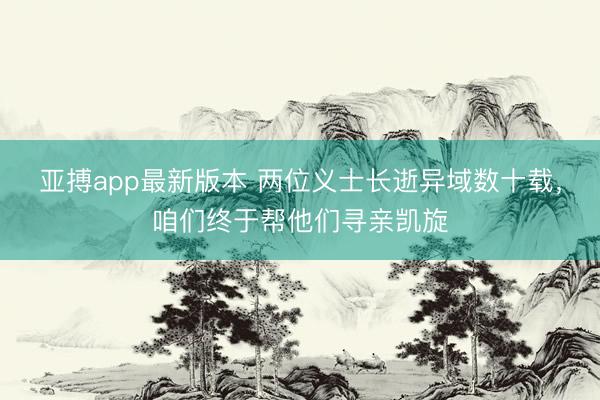 亚搏app最新版本 两位义士长逝异域数十载,咱们终于帮他们寻亲凯旋