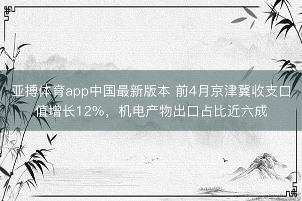 亚搏体育app中国最新版本 前4月京津冀收支口值增长12%，机电产物出口占比近六成